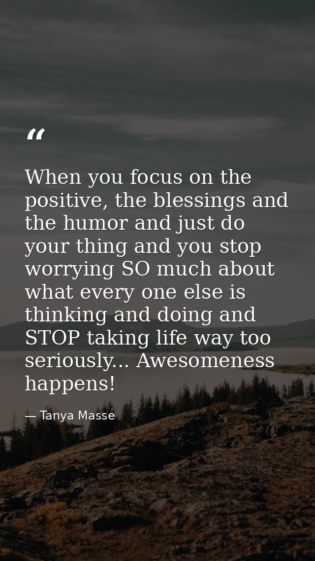 When you focus on the positive, the blessings and the humor and just do your thing and you stop worrying SO much about w — Tanya Masse