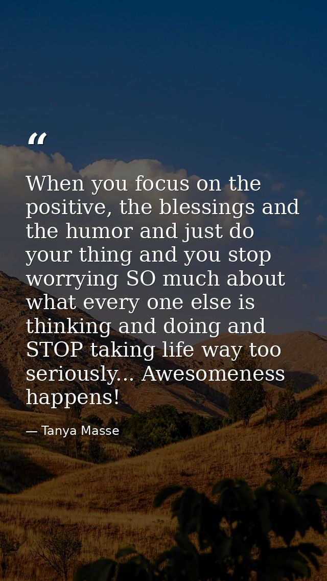 When you focus on the positive, the blessings and the humor and just do your thing and you stop worrying SO much about w — Tanya Masse