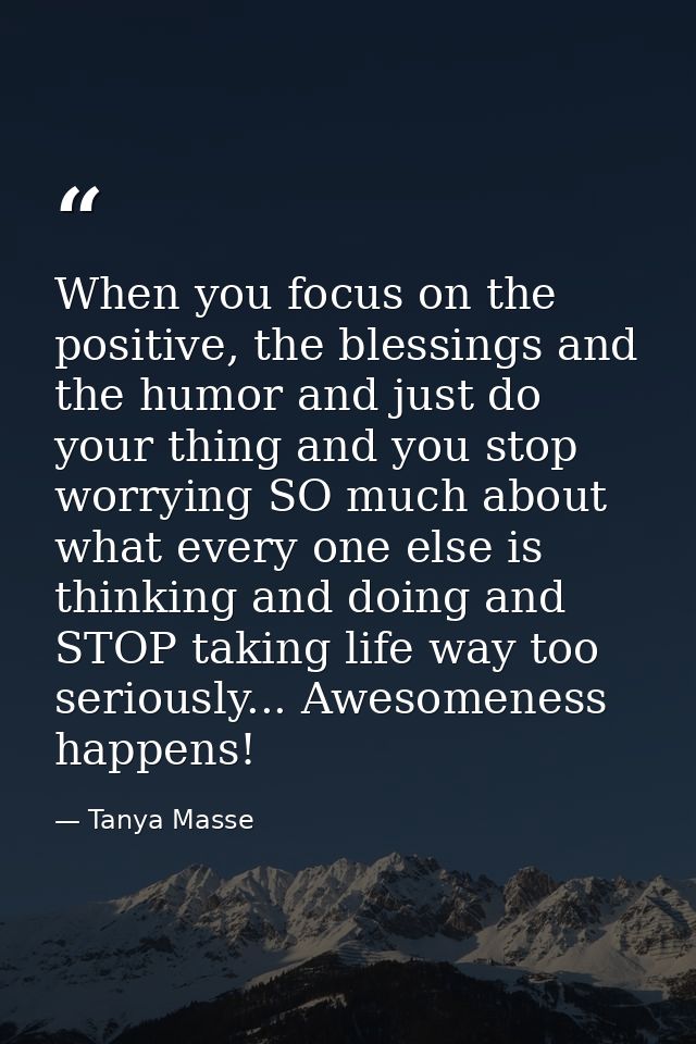 When you focus on the positive, the blessings and the humor and just do your thing and you stop worrying SO much about w — Tanya Masse