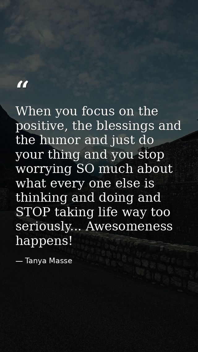 When you focus on the positive, the blessings and the humor and just do your thing and you stop worrying SO much about w — Tanya Masse