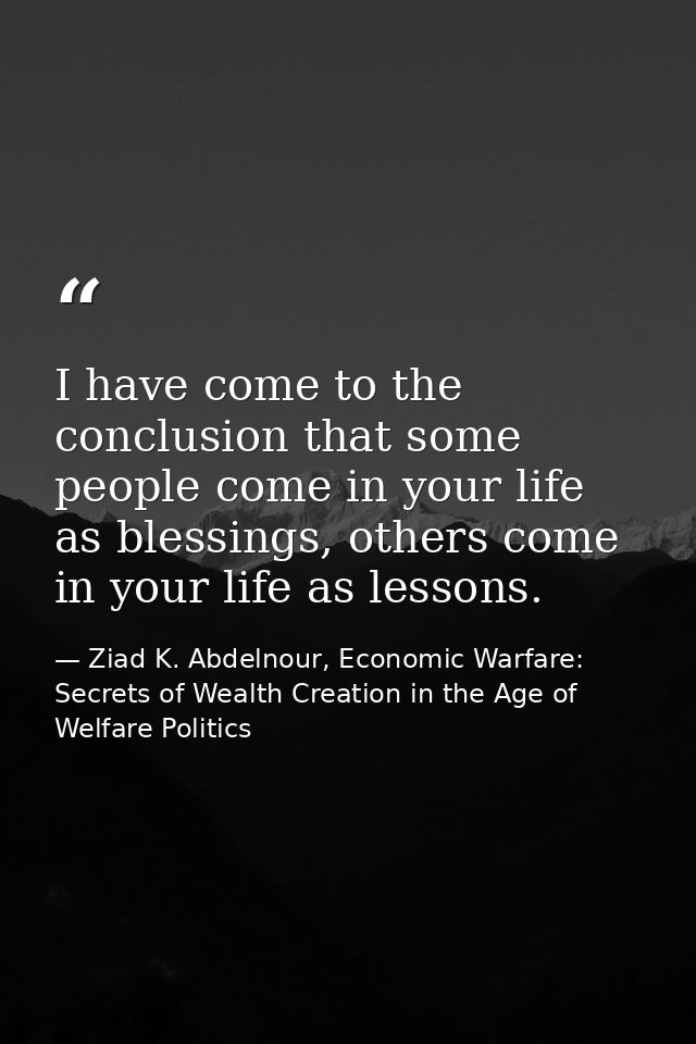 I have come to the conclusion that some people come in your life as blessings, others come in your life as lessons. — Ziad K. Abdelnour, Economic Warfare: Secrets of Wealth Creation in the Age of Welfare Politics