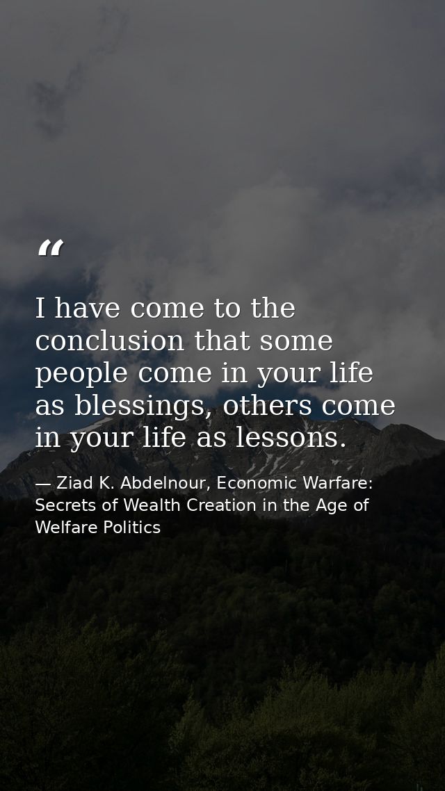 I have come to the conclusion that some people come in your life as blessings, others come in your life as lessons. — Ziad K. Abdelnour, Economic Warfare: Secrets of Wealth Creation in the Age of Welfare Politics