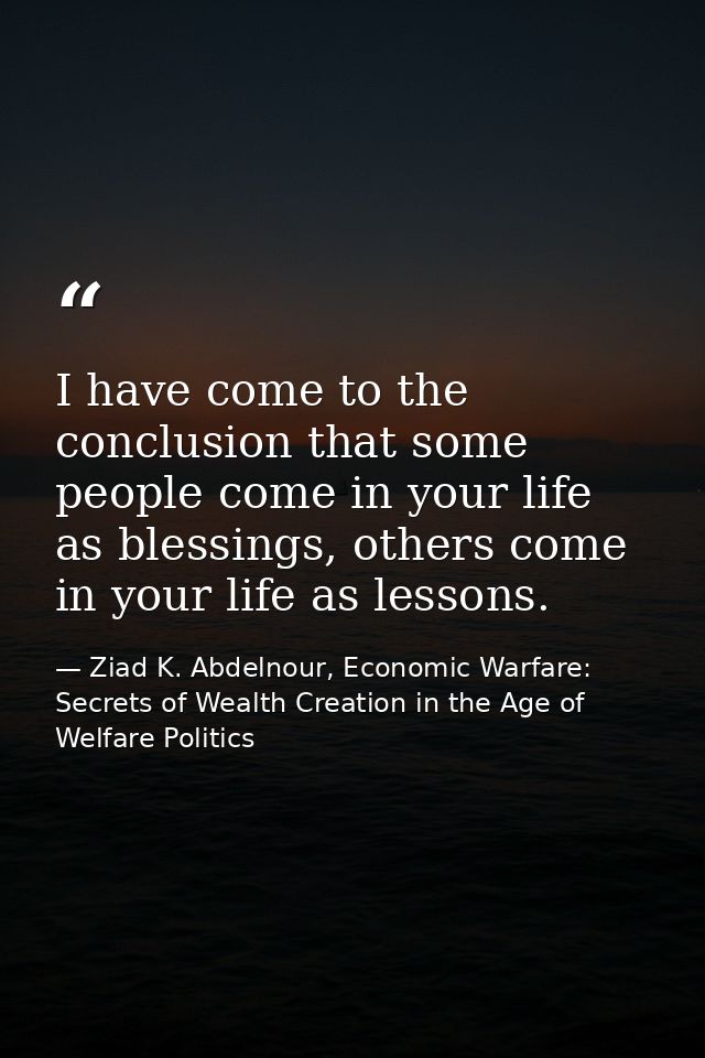 I have come to the conclusion that some people come in your life as blessings, others come in your life as lessons. — Ziad K. Abdelnour, Economic Warfare: Secrets of Wealth Creation in the Age of Welfare Politics