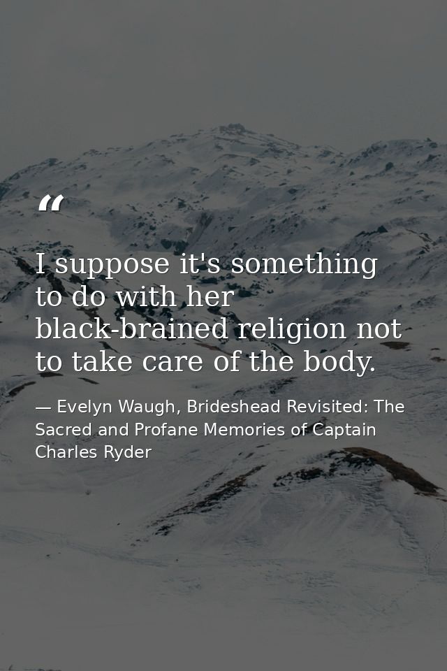 I suppose it's something to do with her black-brained religion not to take care of the body. — Evelyn Waugh, Brideshead Revisited: The Sacred and Profane Memories of Captain Charles Ryder
