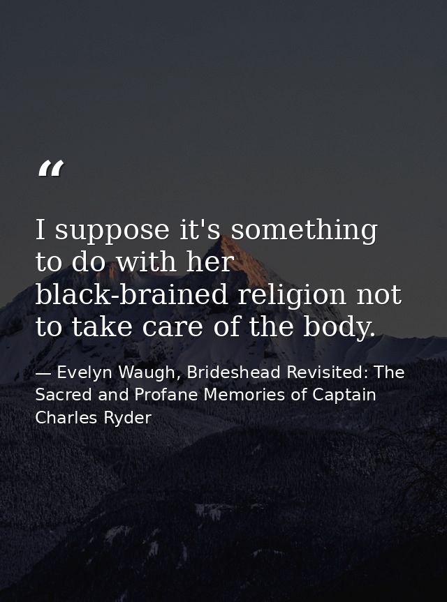 I suppose it's something to do with her black-brained religion not to take care of the body. — Evelyn Waugh, Brideshead Revisited: The Sacred and Profane Memories of Captain Charles Ryder