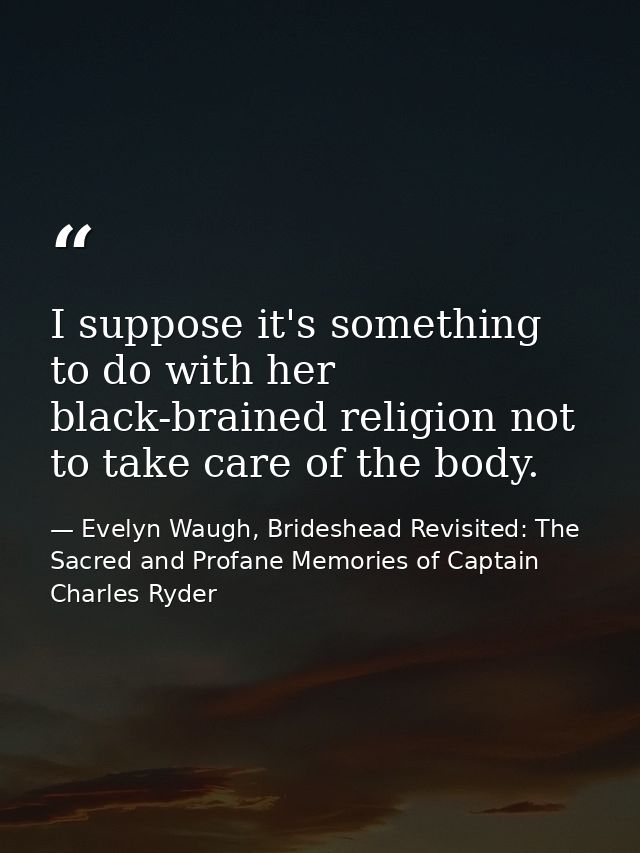 I suppose it's something to do with her black-brained religion not to take care of the body. — Evelyn Waugh, Brideshead Revisited: The Sacred and Profane Memories of Captain Charles Ryder