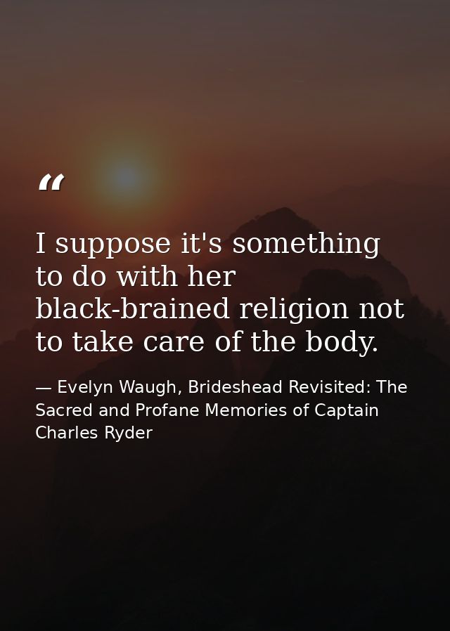 I suppose it's something to do with her black-brained religion not to take care of the body. — Evelyn Waugh, Brideshead Revisited: The Sacred and Profane Memories of Captain Charles Ryder