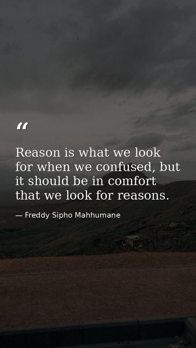 Reason is what we look for when we confused, but it should be in comfort that we look for reasons. — Freddy Sipho Mahhumane
