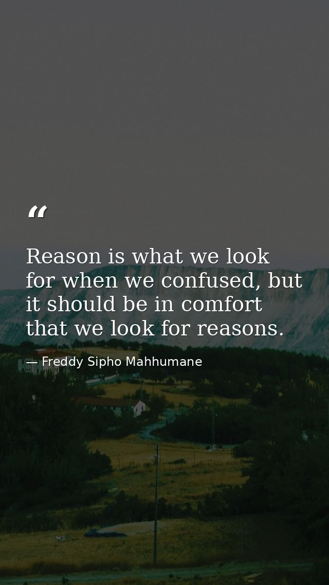 Reason is what we look for when we confused, but it should be in comfort that we look for reasons. — Freddy Sipho Mahhumane