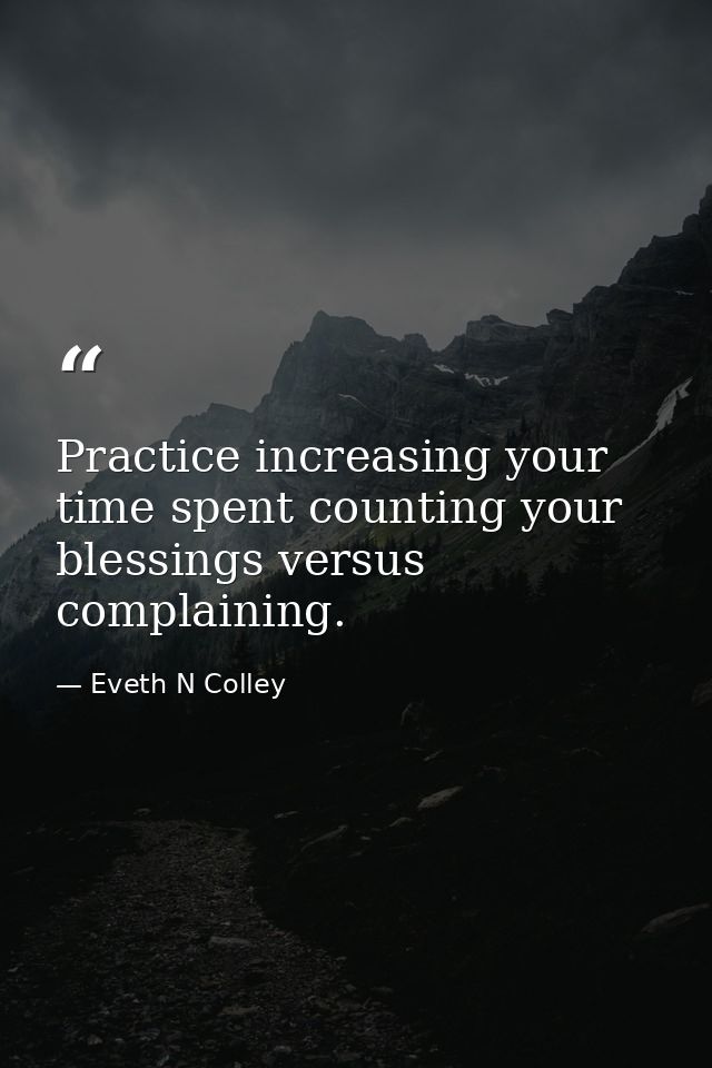 Practice increasing your time spent counting your blessings versus complaining. — Eveth N Colley