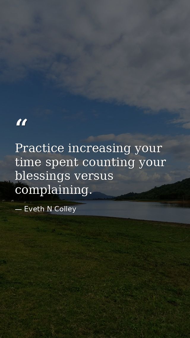 Practice increasing your time spent counting your blessings versus complaining. — Eveth N Colley