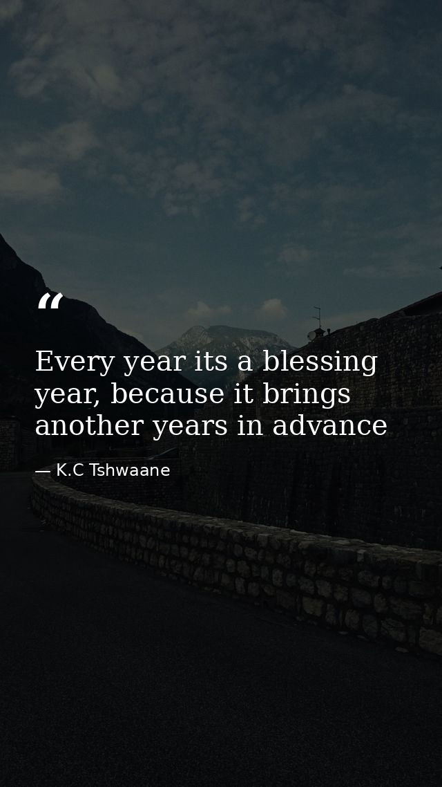 Every year its a blessing year, because it brings another years in advance — K.C Tshwaane