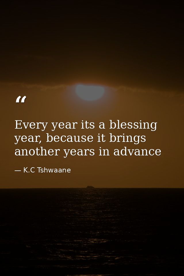 Every year its a blessing year, because it brings another years in advance — K.C Tshwaane