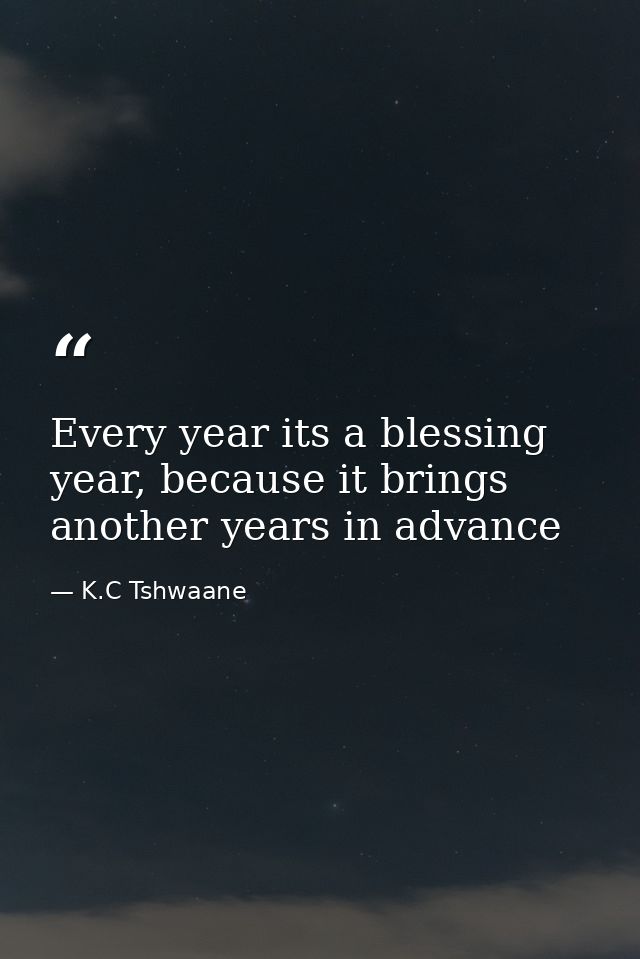 Every year its a blessing year, because it brings another years in advance — K.C Tshwaane