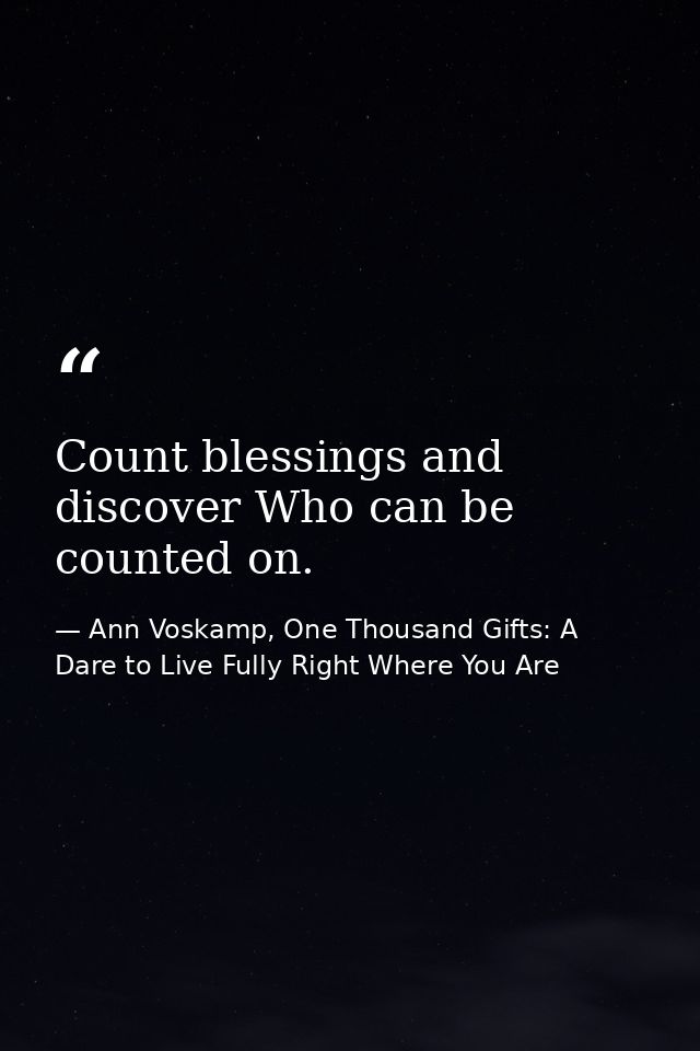 Count blessings and discover Who can be counted on. — Ann Voskamp, One Thousand Gifts: A Dare to Live Fully Right Where You Are