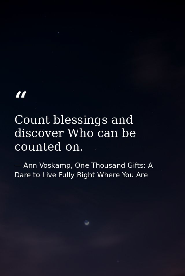 Count blessings and discover Who can be counted on. — Ann Voskamp, One Thousand Gifts: A Dare to Live Fully Right Where You Are