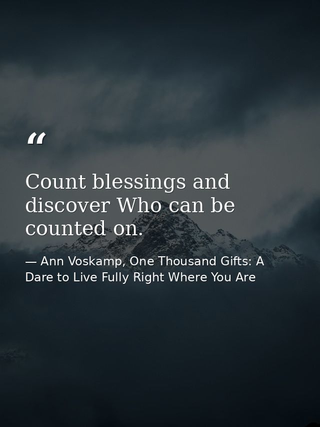 Count blessings and discover Who can be counted on. — Ann Voskamp, One Thousand Gifts: A Dare to Live Fully Right Where You Are