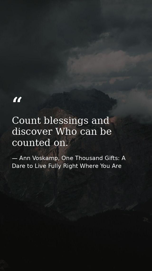 Count blessings and discover Who can be counted on. — Ann Voskamp, One Thousand Gifts: A Dare to Live Fully Right Where You Are