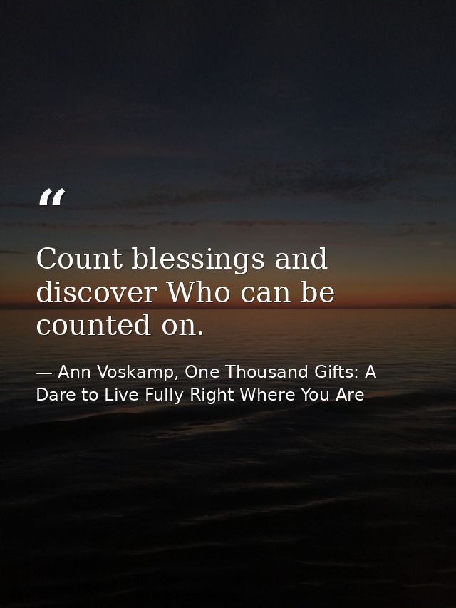 Count blessings and discover Who can be counted on. — Ann Voskamp, One Thousand Gifts: A Dare to Live Fully Right Where You Are