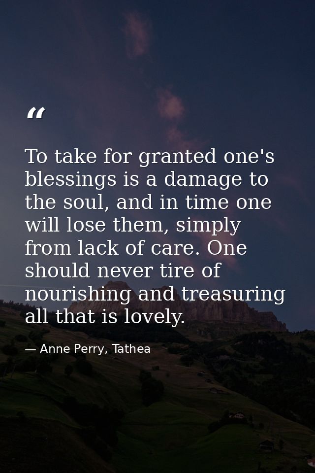 To take for granted one's blessings is a damage to the soul, and in time one will lose them, simply from lack of care. O — Anne Perry, Tathea