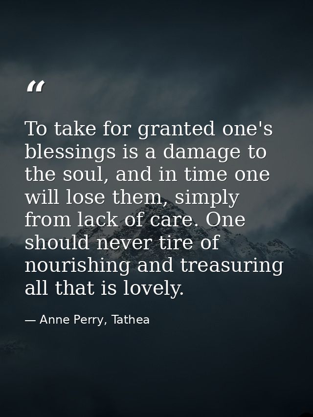 To take for granted one's blessings is a damage to the soul, and in time one will lose them, simply from lack of care. O — Anne Perry, Tathea