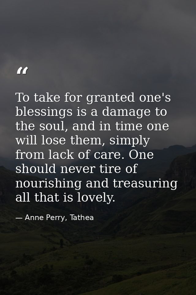 To take for granted one's blessings is a damage to the soul, and in time one will lose them, simply from lack of care. O — Anne Perry, Tathea