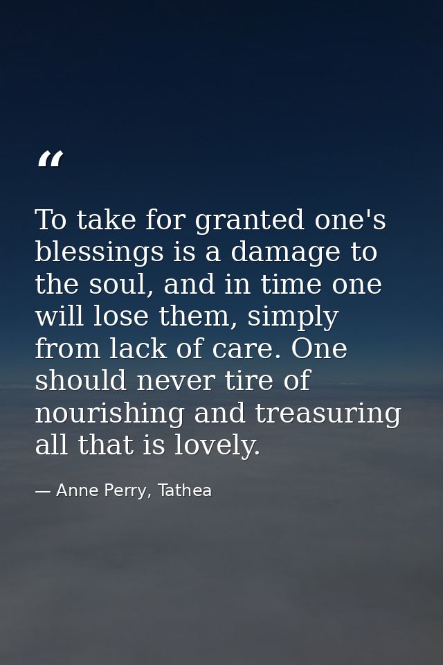 To take for granted one's blessings is a damage to the soul, and in time one will lose them, simply from lack of care. O — Anne Perry, Tathea