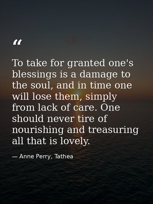 To take for granted one's blessings is a damage to the soul, and in time one will lose them, simply from lack of care. O — Anne Perry, Tathea