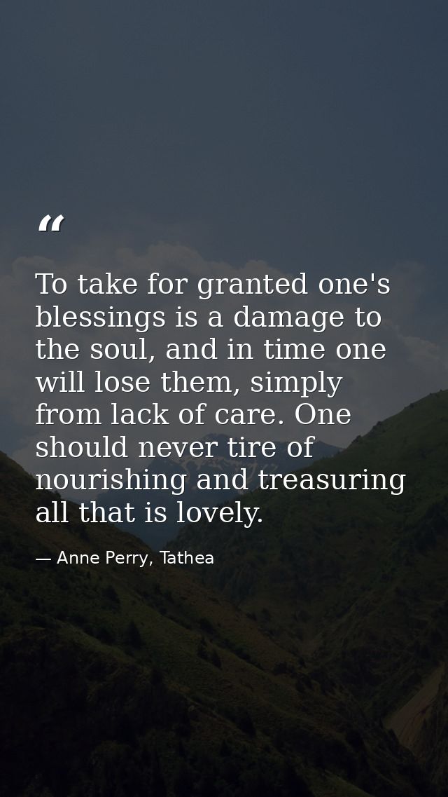 To take for granted one's blessings is a damage to the soul, and in time one will lose them, simply from lack of care. O — Anne Perry, Tathea