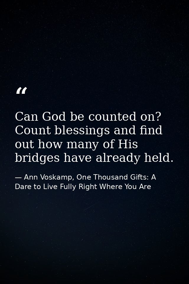 Can God be counted on? Count blessings and find out how many of His bridges have already held. — Ann Voskamp, One Thousand Gifts: A Dare to Live Fully Right Where You Are