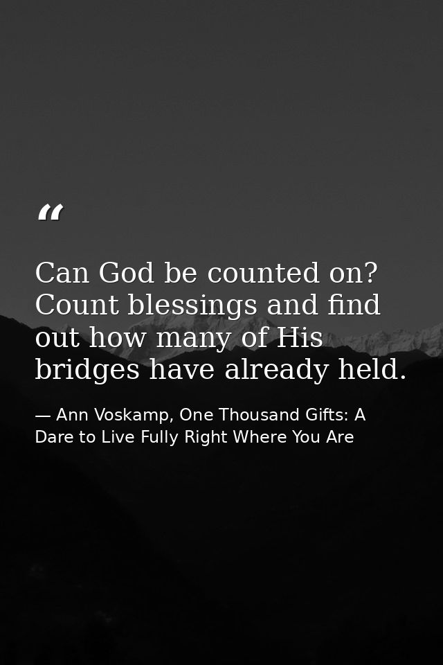 Can God be counted on? Count blessings and find out how many of His bridges have already held. — Ann Voskamp, One Thousand Gifts: A Dare to Live Fully Right Where You Are
