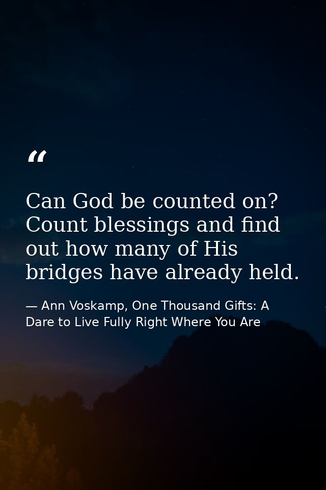Can God be counted on? Count blessings and find out how many of His bridges have already held. — Ann Voskamp, One Thousand Gifts: A Dare to Live Fully Right Where You Are