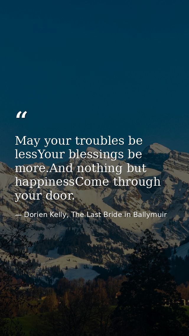 May your troubles be lessYour blessings be more.And nothing but happinessCome through your door. — Dorien Kelly, The Last Bride in Ballymuir