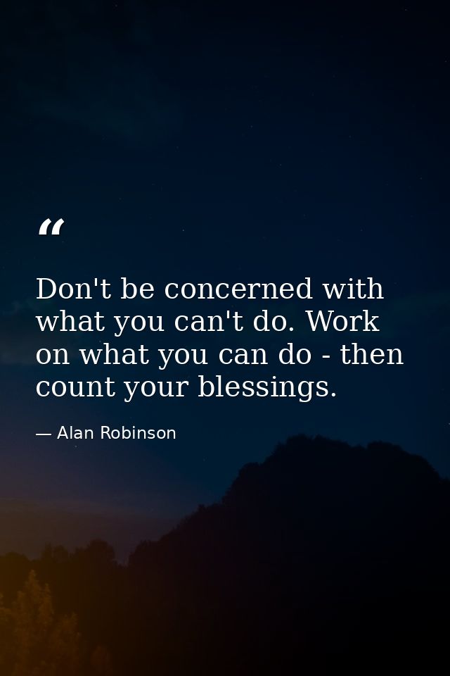 Don't be concerned with what you can't do. Work on what you can do - then count your blessings. — Alan Robinson