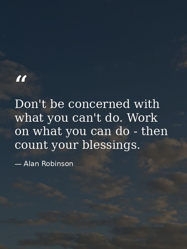 Don't be concerned with what you can't do. Work on what you can do - then count your blessings. — Alan Robinson