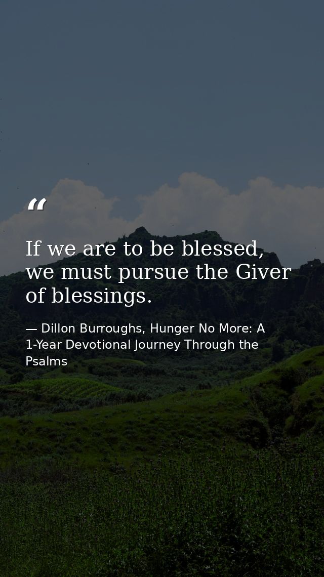 If we are to be blessed, we must pursue the Giver of blessings. — Dillon Burroughs, Hunger No More: A 1-Year Devotional Journey Through the Psalms