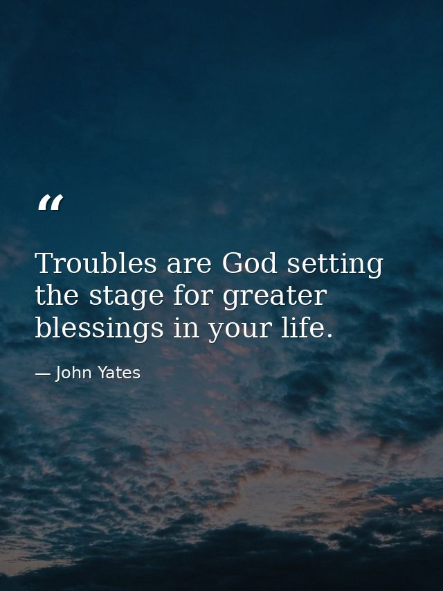 Troubles are God setting the stage for greater blessings in your life. — John Yates