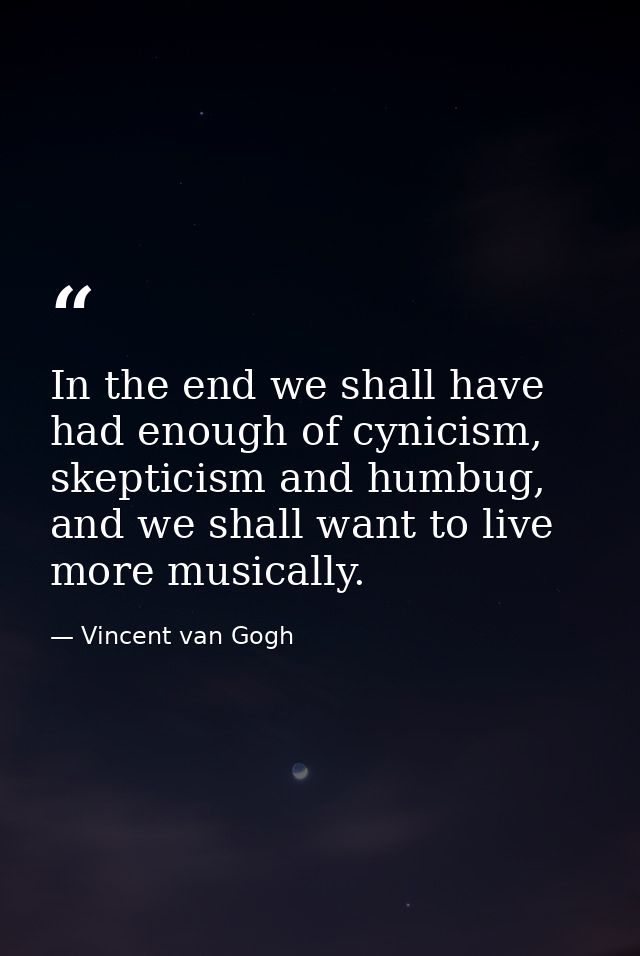 In the end we shall have had enough of cynicism, skepticism and humbug, and we shall want to live more musically. — Vincent van Gogh