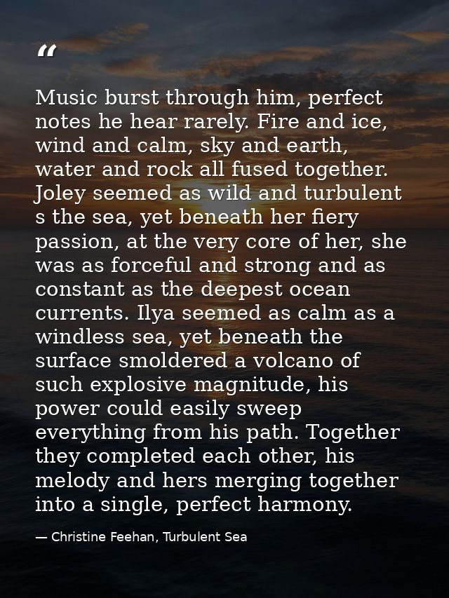 Music burst through him, perfect notes he hear rarely. Fire and ice, wind and calm, sky and earth, water and rock all fu — Christine Feehan, Turbulent Sea
