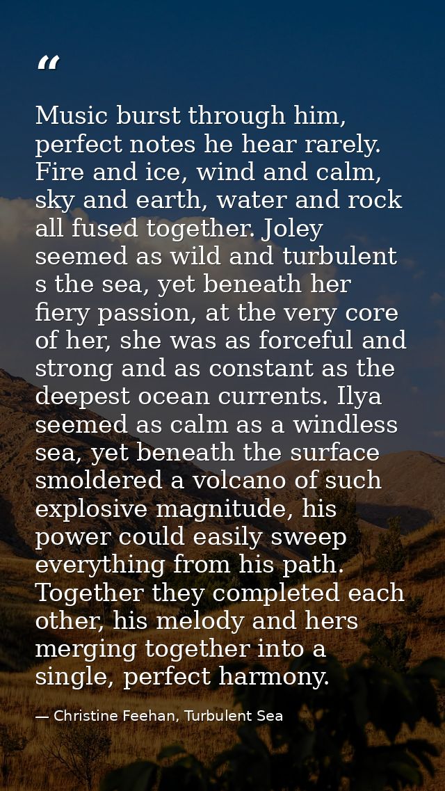 Music burst through him, perfect notes he hear rarely. Fire and ice, wind and calm, sky and earth, water and rock all fu — Christine Feehan, Turbulent Sea