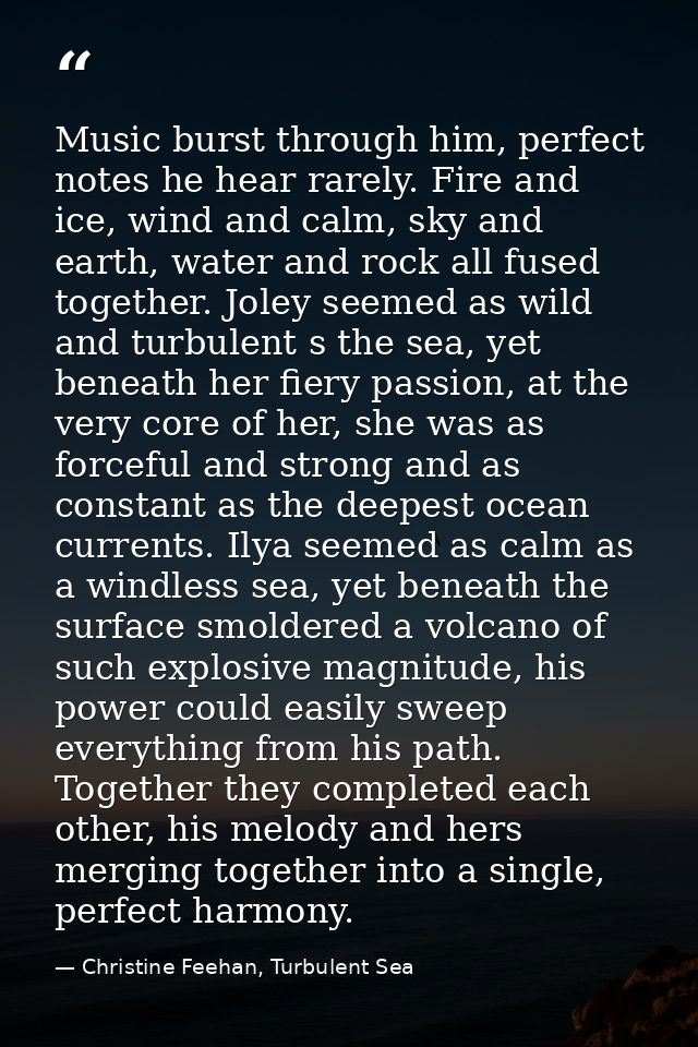 Music burst through him, perfect notes he hear rarely. Fire and ice, wind and calm, sky and earth, water and rock all fu — Christine Feehan, Turbulent Sea