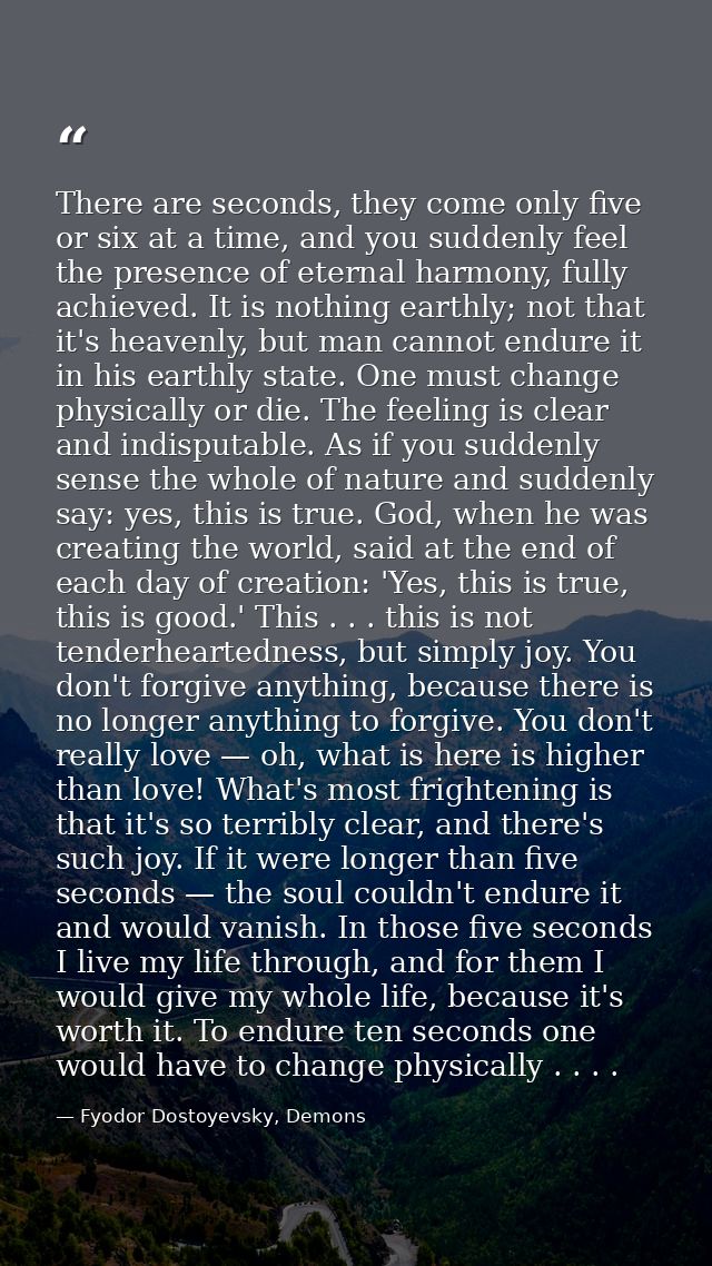 There are seconds, they come only five or six at a time, and you suddenly feel the presence of eternal harmony, fully ac — Fyodor Dostoyevsky, Demons