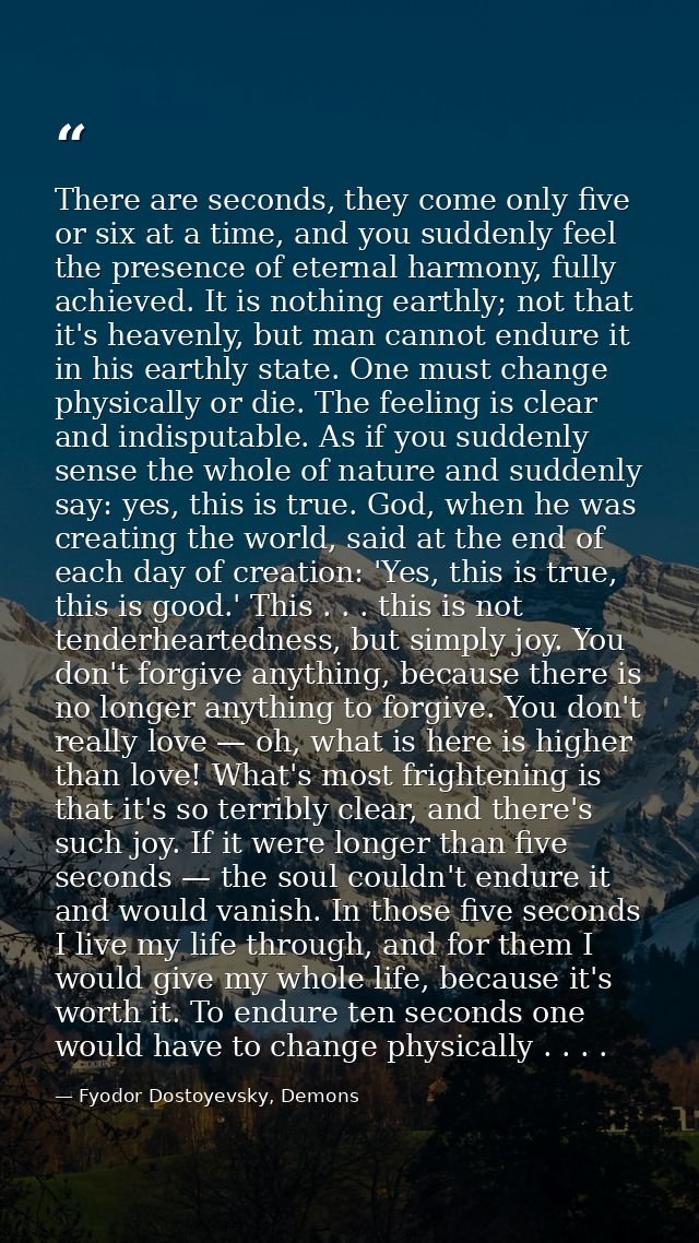 There are seconds, they come only five or six at a time, and you suddenly feel the presence of eternal harmony, fully ac — Fyodor Dostoyevsky, Demons