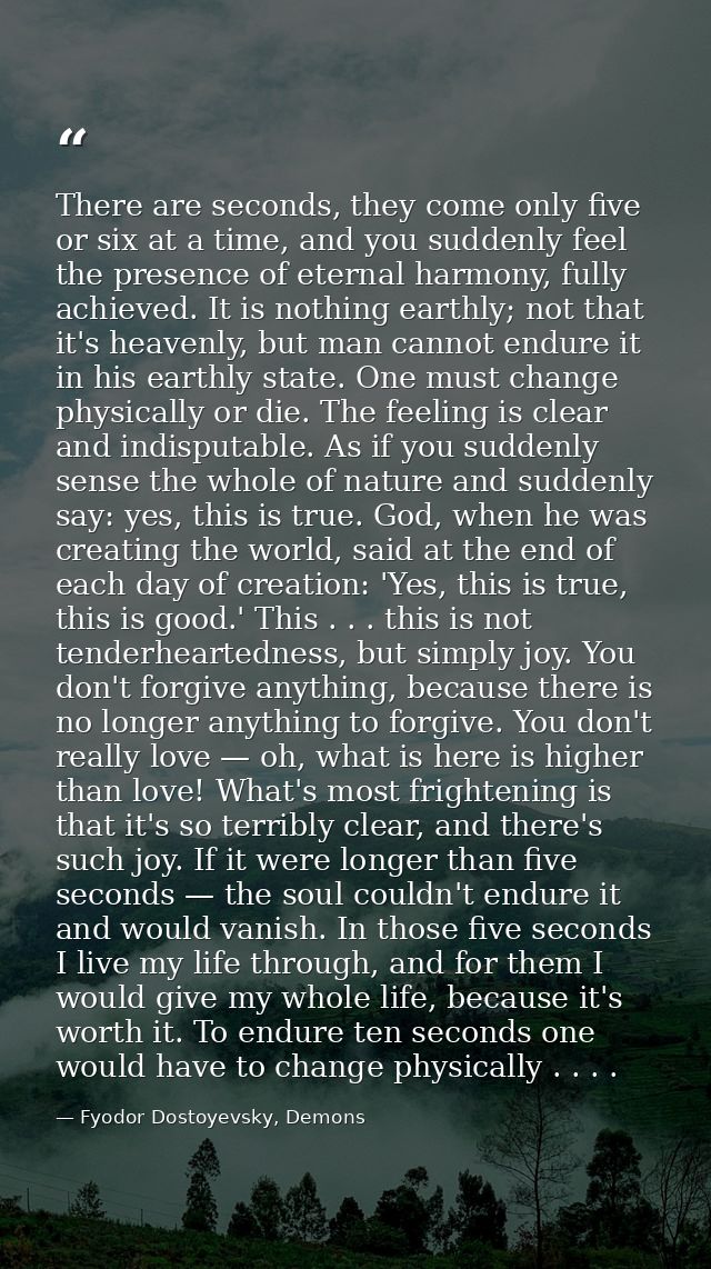 There are seconds, they come only five or six at a time, and you suddenly feel the presence of eternal harmony, fully ac — Fyodor Dostoyevsky, Demons