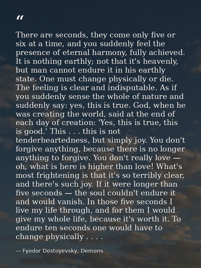 There are seconds, they come only five or six at a time, and you suddenly feel the presence of eternal harmony, fully ac — Fyodor Dostoyevsky, Demons