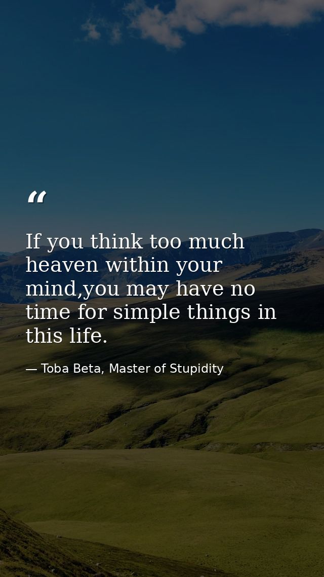 If you think too much heaven within your mind,you may have no time for simple things in this life. — Toba Beta, Master of Stupidity
