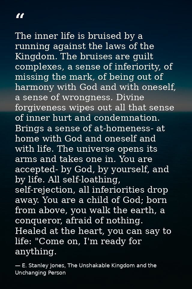 The inner life is bruised by a running against the laws of the Kingdom. The bruises are guilt complexes, a sense of infe — E. Stanley Jones, The Unshakable Kingdom and the Unchanging Person