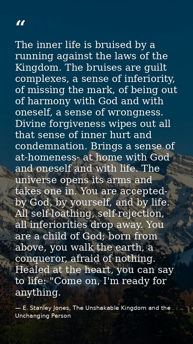 The inner life is bruised by a running against the laws of the Kingdom. The bruises are guilt complexes, a sense of infe — E. Stanley Jones, The Unshakable Kingdom and the Unchanging Person