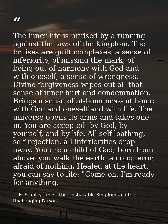 The inner life is bruised by a running against the laws of the Kingdom. The bruises are guilt complexes, a sense of infe — E. Stanley Jones, The Unshakable Kingdom and the Unchanging Person