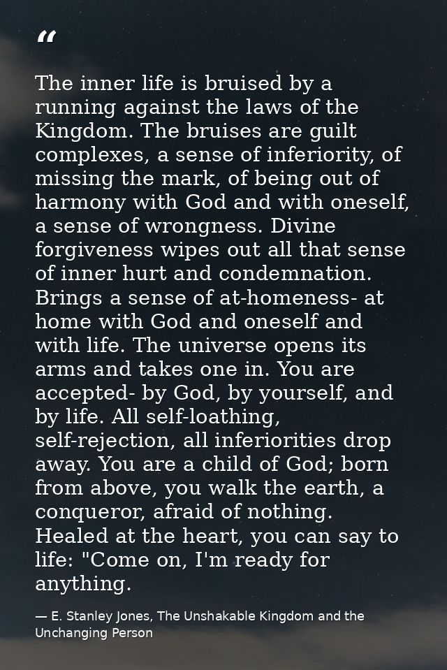 The inner life is bruised by a running against the laws of the Kingdom. The bruises are guilt complexes, a sense of infe — E. Stanley Jones, The Unshakable Kingdom and the Unchanging Person